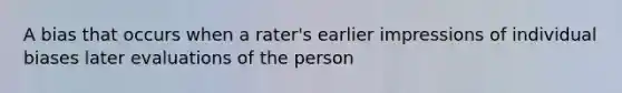 A bias that occurs when a rater's earlier impressions of individual biases later evaluations of the person