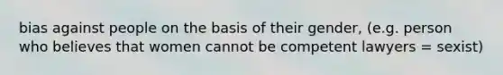 bias against people on the basis of their gender, (e.g. person who believes that women cannot be competent lawyers = sexist)