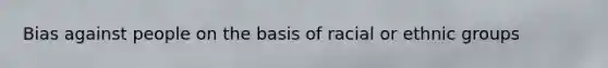 Bias against people on the basis of racial or ethnic groups