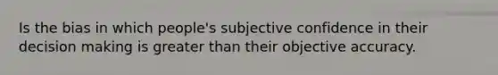 Is the bias in which people's subjective confidence in their decision making is greater than their objective accuracy.