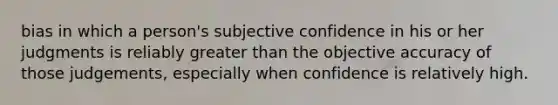 bias in which a person's subjective confidence in his or her judgments is reliably greater than the objective accuracy of those judgements, especially when confidence is relatively high.