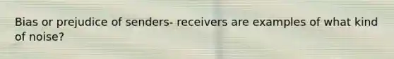 Bias or prejudice of senders- receivers are examples of what kind of noise?