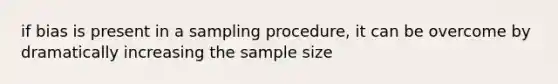 if bias is present in a sampling procedure, it can be overcome by dramatically increasing the sample size