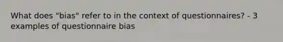 What does "bias" refer to in the context of questionnaires? - 3 examples of questionnaire bias