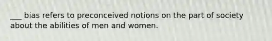 ___ bias refers to preconceived notions on the part of society about the abilities of men and women.