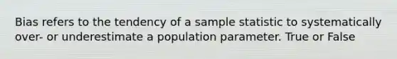 Bias refers to the tendency of a sample statistic to systematically over- or underestimate a population parameter. True or False