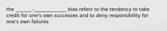 the _______-______________ bias refers to the tendency to take credit for one's own successes and to deny responsibility for one's own failures