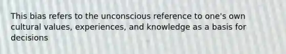 This bias refers to the unconscious reference to one's own cultural values, experiences, and knowledge as a basis for decisions