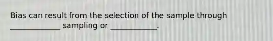 Bias can result from the selection of the sample through _____________ sampling or ____________.