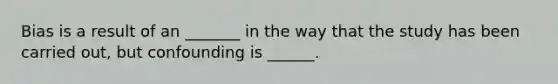 Bias is a result of an _______ in the way that the study has been carried out, but confounding is ______.