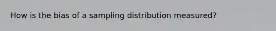 How is the bias of a sampling distribution​ measured?