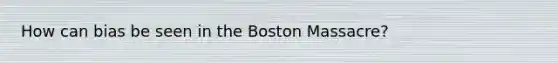 How can bias be seen in the Boston Massacre?