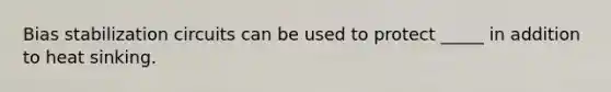 Bias stabilization circuits can be used to protect _____ in addition to heat sinking.