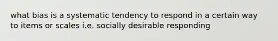 what bias is a systematic tendency to respond in a certain way to items or scales i.e. socially desirable responding