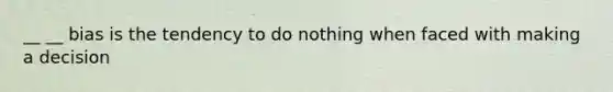 __ __ bias is the tendency to do nothing when faced with making a decision