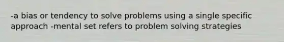 -a bias or tendency to solve problems using a single specific approach -mental set refers to problem solving strategies