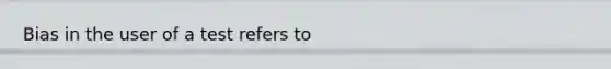 Bias in the user of a test refers to