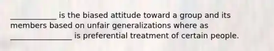 ____________ is the biased attitude toward a group and its members based on unfair generalizations where as ________________ is preferential treatment of certain people.