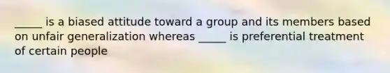 _____ is a biased attitude toward a group and its members based on unfair generalization whereas _____ is preferential treatment of certain people