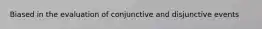 Biased in the evaluation of conjunctive and disjunctive events