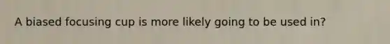 A biased focusing cup is more likely going to be used in?