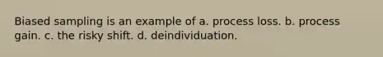 Biased sampling is an example of a. process loss. b. process gain. c. the risky shift. d. deindividuation.