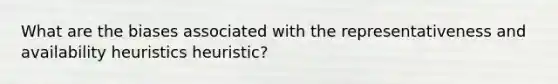 What are the biases associated with the representativeness and availability heuristics heuristic?