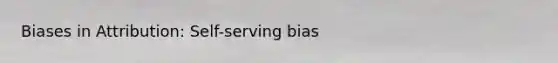 Biases in Attribution: Self-serving bias