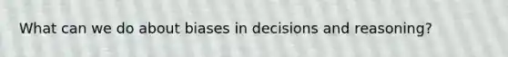 What can we do about biases in decisions and reasoning?