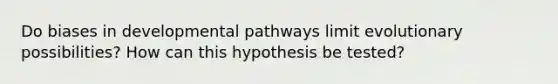 Do biases in developmental pathways limit evolutionary possibilities? How can this hypothesis be tested?