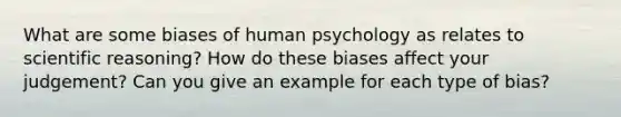 What are some biases of human psychology as relates to scientific reasoning? How do these biases affect your judgement? Can you give an example for each type of bias?