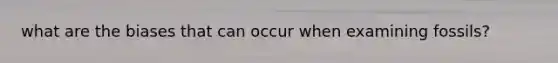 what are the biases that can occur when examining fossils?