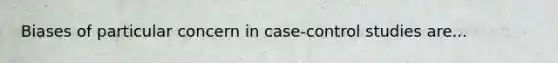 Biases of particular concern in case-control studies are...