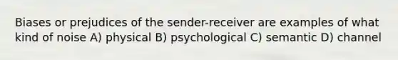 Biases or prejudices of the sender-receiver are examples of what kind of noise A) physical B) psychological C) semantic D) channel