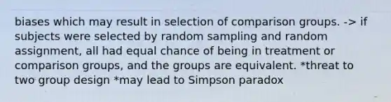 biases which may result in selection of comparison groups. -> if subjects were selected by random sampling and random assignment, all had equal chance of being in treatment or comparison groups, and the groups are equivalent. *threat to two group design *may lead to Simpson paradox