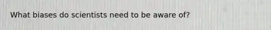What biases do scientists need to be aware of?