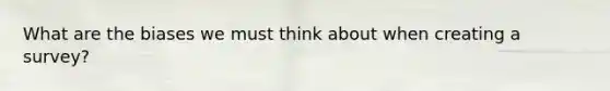 What are the biases we must think about when creating a survey?