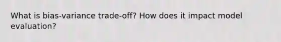 What is bias-variance trade-off? How does it impact model evaluation?