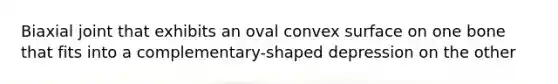 Biaxial joint that exhibits an oval convex surface on one bone that fits into a complementary-shaped depression on the other