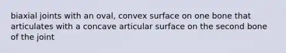 biaxial joints with an oval, convex surface on one bone that articulates with a concave articular surface on the second bone of the joint