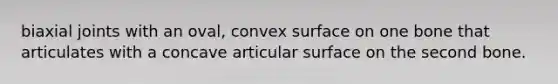 biaxial joints with an oval, convex surface on one bone that articulates with a concave articular surface on the second bone.