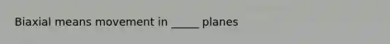 Biaxial means movement in _____ planes