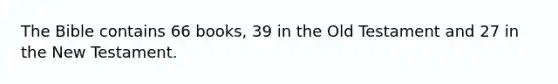 The Bible contains 66 books, 39 in the Old Testament and 27 in the New Testament.