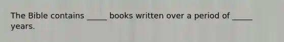 The Bible contains _____ books written over a period of _____ years.