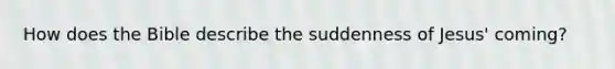 How does the Bible describe the suddenness of Jesus' coming?