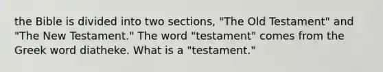 the Bible is divided into two sections, "The Old Testament" and "The New Testament." The word "testament" comes from the Greek word diatheke. What is a "testament."