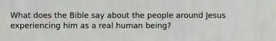 What does the Bible say about the people around Jesus experiencing him as a real human being?