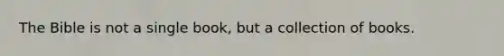 The Bible is not a single book, but a collection of books.