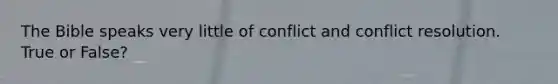 The Bible speaks very little of conflict and conflict resolution. True or False?