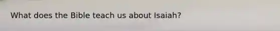 What does the Bible teach us about Isaiah?